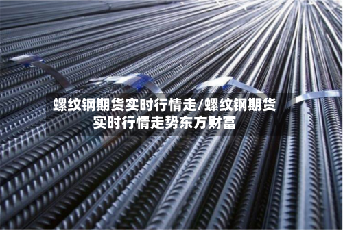 螺纹钢期货实时行情走/螺纹钢期货实时行情走势东方财富-第3张图片