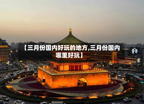 【三月份国内好玩的地方,三月份国内哪里好玩】-第2张图片