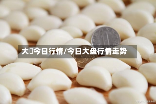 大祘今日行情/今日大盘行情走势