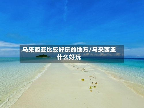 马来西亚比较好玩的地方/马来西亚什么好玩