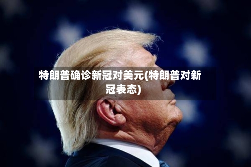 特朗普确诊新冠对美元(特朗普对新冠表态)