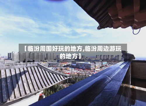 【临汾周围好玩的地方,临汾周边游玩的地方】-第2张图片