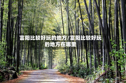 富阳比较好玩的地方/富阳比较好玩的地方在哪里-第2张图片