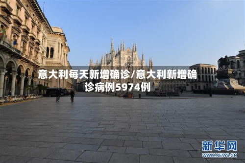 意大利每天新增确诊/意大利新增确诊病例5974例
