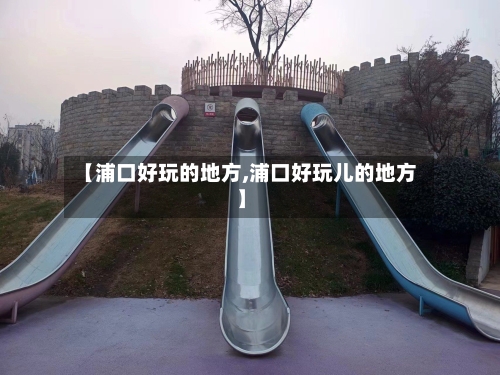 【浦口好玩的地方,浦口好玩儿的地方】