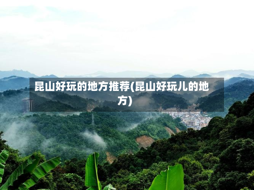 昆山好玩的地方推荐(昆山好玩儿的地方)