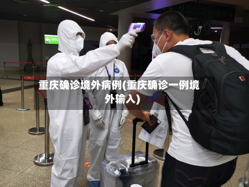 重庆确诊境外病例(重庆确诊一例境外输入)-第2张图片