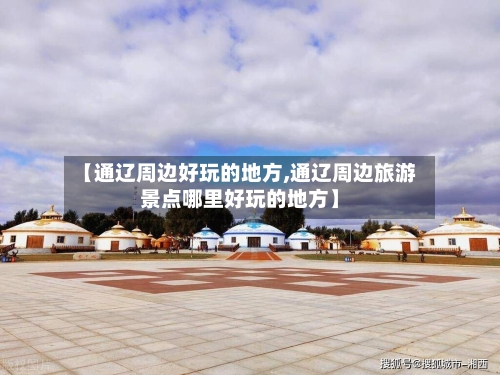 【通辽周边好玩的地方,通辽周边旅游景点哪里好玩的地方】-第1张图片