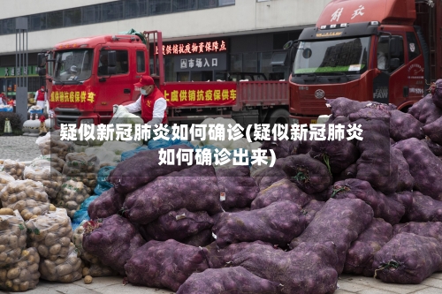 疑似新冠肺炎如何确诊(疑似新冠肺炎如何确诊出来)-第1张图片