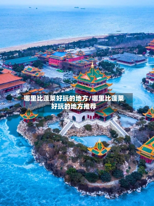 哪里比蓬莱好玩的地方/哪里比蓬莱好玩的地方推荐-第2张图片
