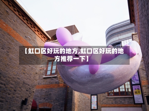【虹口区好玩的地方,虹口区好玩的地方推荐一下】