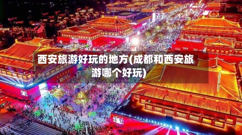 西安旅游好玩的地方(成都和西安旅游哪个好玩)