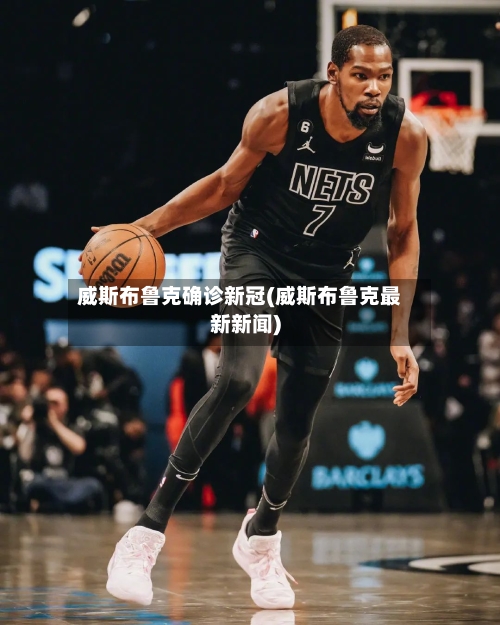 威斯布鲁克确诊新冠(威斯布鲁克最新新闻)-第2张图片