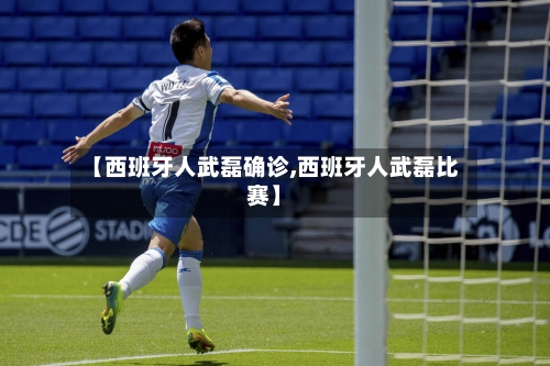 【西班牙人武磊确诊,西班牙人武磊比赛】