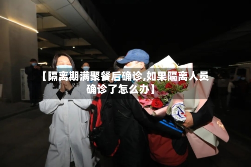 【隔离期满聚餐后确诊,如果隔离人员确诊了怎么办】-第3张图片