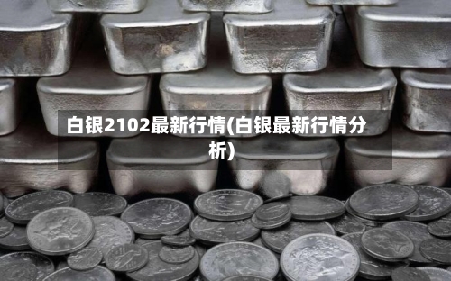 白银2102最新行情(白银最新行情分析)-第1张图片