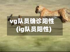vg队员确诊阳性(ig队员阳性)