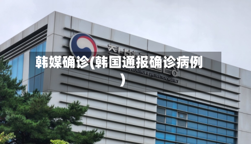 韩媒确诊(韩国通报确诊病例)-第2张图片