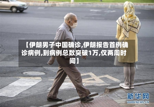 【伊朗男子中国确诊,伊朗报告首例确诊病例,到病例总数突破1万,仅两周时间】-第2张图片
