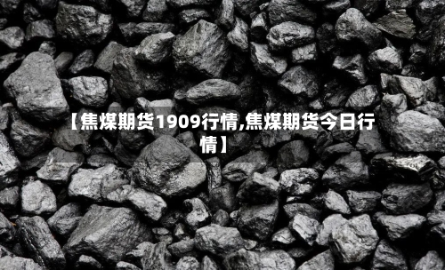 【焦煤期货1909行情,焦煤期货今日行情】-第1张图片