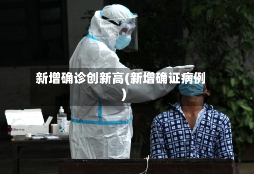 新增确诊创新高(新增确证病例)-第1张图片