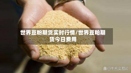 世界豆粉期货实时行情/世界豆粕期货今日费用