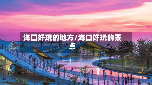 海囗好玩的地方/海口好玩的景点-第1张图片