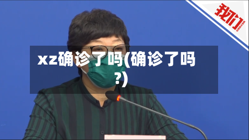 xz确诊了吗(确诊了吗?)-第2张图片
