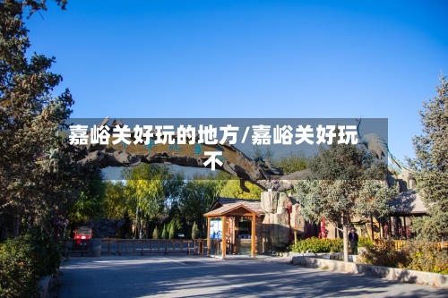 嘉峪关好玩的地方/嘉峪关好玩不-第1张图片