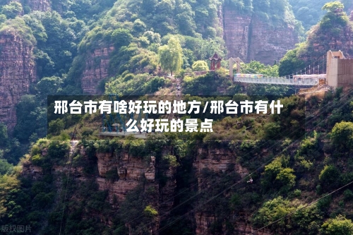 邢台市有啥好玩的地方/邢台市有什么好玩的景点