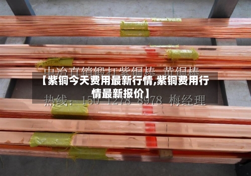 【紫铜今天费用最新行情,紫铜费用行情最新报价】