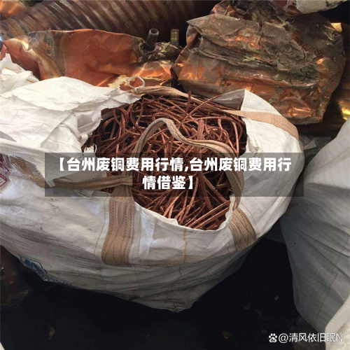 【台州废铜费用行情,台州废铜费用行情借鉴】-第3张图片