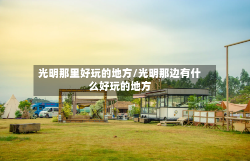 光明那里好玩的地方/光明那边有什么好玩的地方-第3张图片