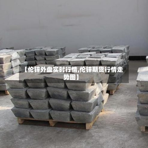 【伦锌外盘实时行情,伦锌期货行情走势图】