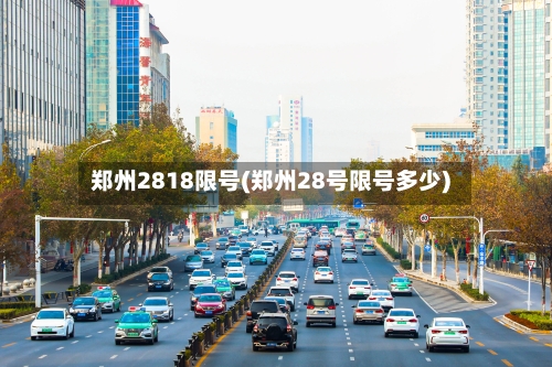 郑州2818限号(郑州28号限号多少)-第1张图片