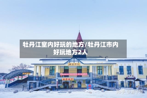 牡丹江室内好玩的地方/牡丹江市内好玩地方2人-第3张图片