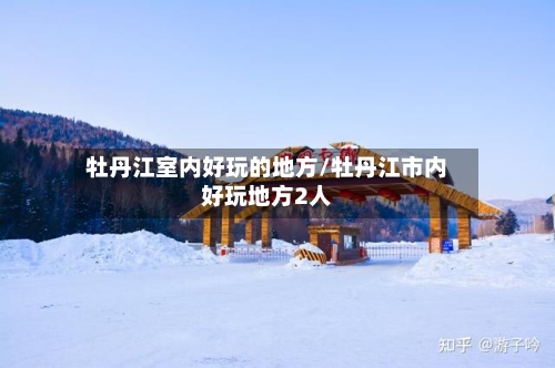牡丹江室内好玩的地方/牡丹江市内好玩地方2人-第1张图片