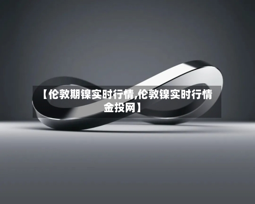 【伦敦期镍实时行情,伦敦镍实时行情金投网】