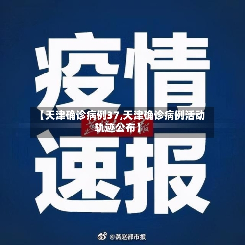 【天津确诊病例37,天津确诊病例活动轨迹公布】-第3张图片