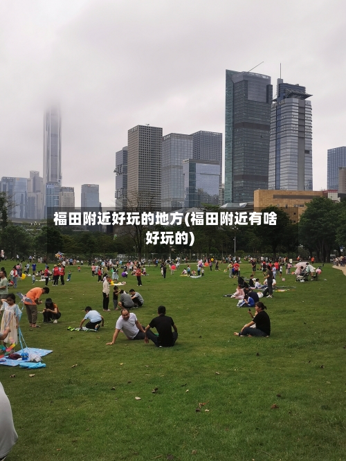 福田附近好玩的地方(福田附近有啥好玩的)-第2张图片