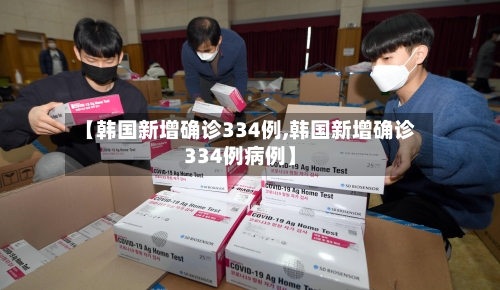 【韩国新增确诊334例,韩国新增确诊334例病例】