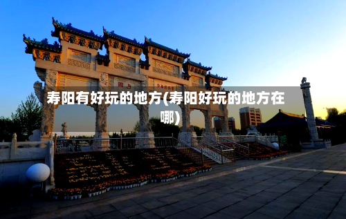 寿阳有好玩的地方(寿阳好玩的地方在哪)