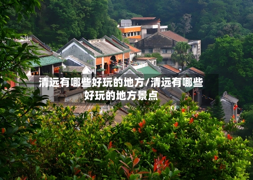 清远有哪些好玩的地方/清远有哪些好玩的地方景点-第1张图片