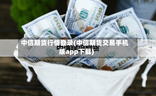 中信期货行情登录(中信期货交易手机版app下载)