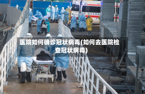 医院如何确诊冠状病毒(如何去医院检查冠状病毒)