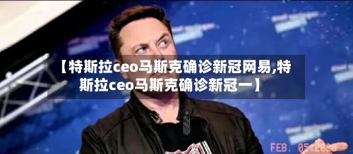 【特斯拉ceo马斯克确诊新冠网易,特斯拉ceo马斯克确诊新冠一】