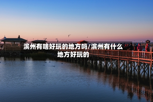 滨州有啥好玩的地方吗/滨州有什么地方好玩的-第3张图片