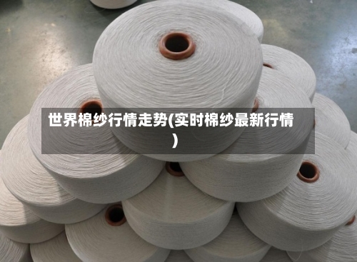 世界棉纱行情走势(实时棉纱最新行情)-第2张图片