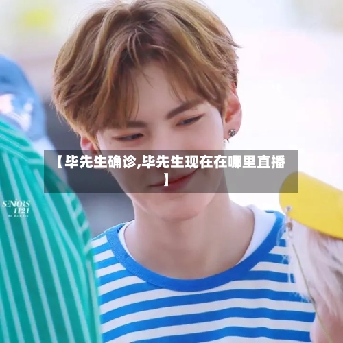 【毕先生确诊,毕先生现在在哪里直播】-第2张图片
