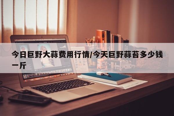 今日巨野大蒜费用行情/今天巨野蒜苔多少钱一斤